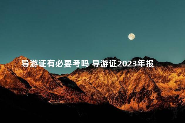 导游证有必要考吗 导游证2023年报名和考试时间